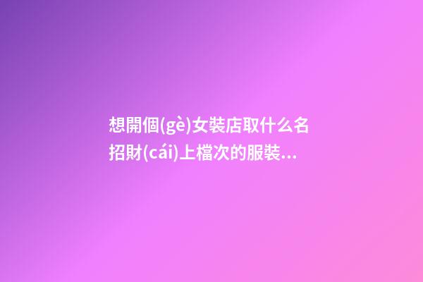 想開個(gè)女裝店取什么名 招財(cái)上檔次的服裝店名字,起名之家-第1張-店鋪起名-玄機(jī)派